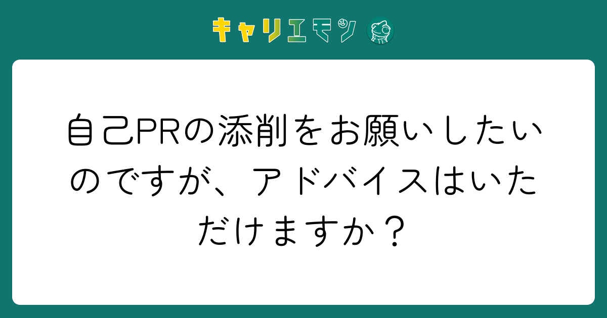 自己PRの添削をお願いしたいのですが、アドバイスはいただけますか？