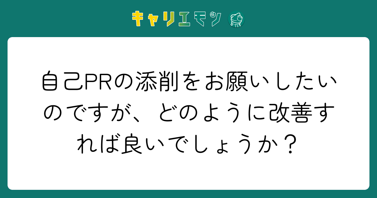 自己PRの添削をお願いしたいのですが、どのように改善すれば良いでしょうか？