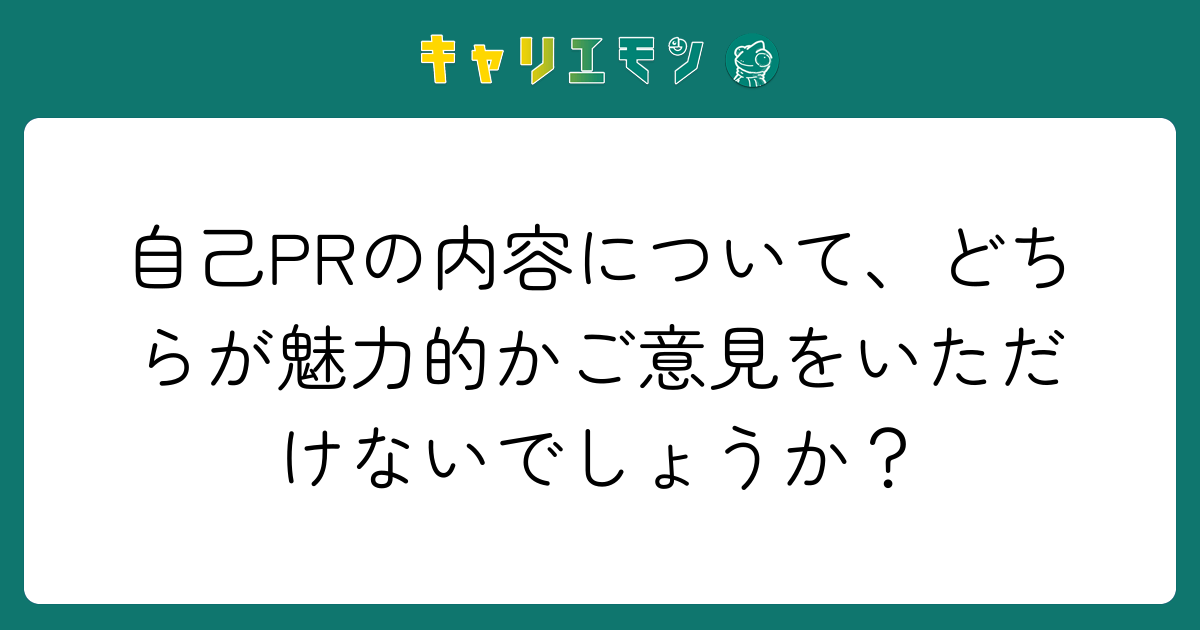 自己PRの内容について、どちらが魅力的かご意見をいただけないでしょうか？