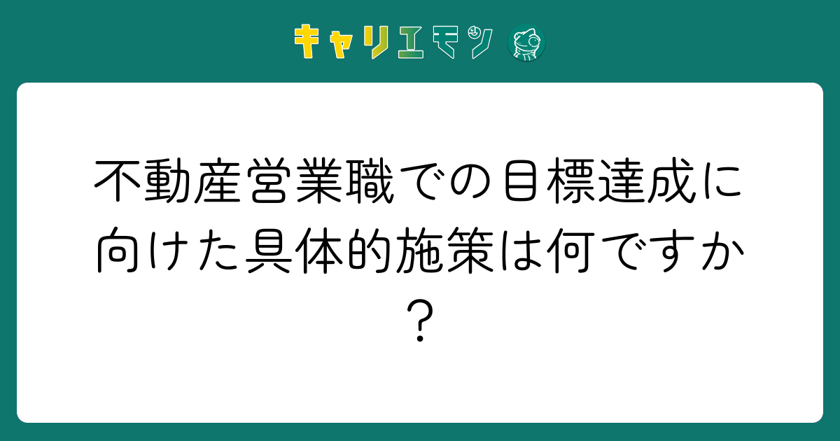 不動産営業職での目標達成に向けた具体的施策は何ですか？