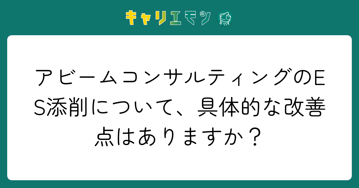 アビームコンサルティングのES添削について、具体的な改善点はありますか？