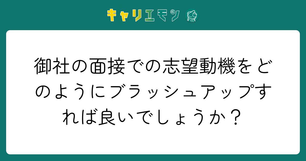 御社の面接での志望動機をどのようにブラッシュアップすれば良いでしょうか？