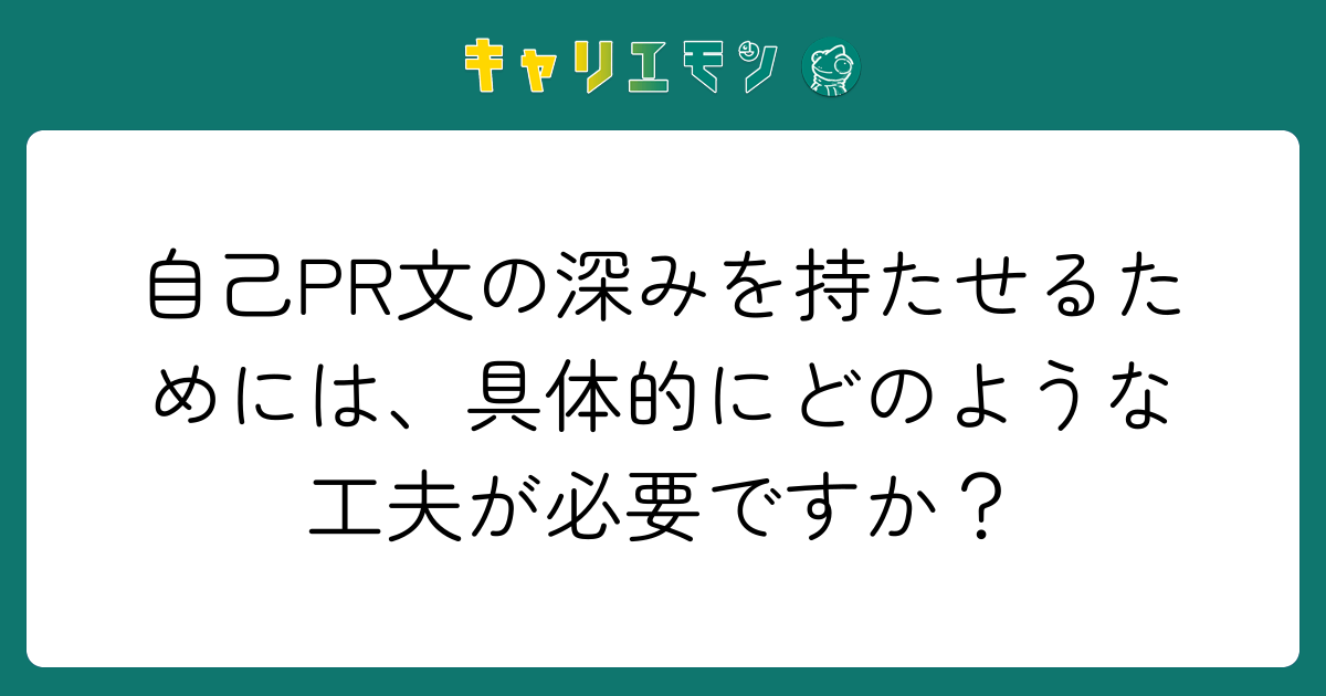 自己PR文の深みを持たせるためには、具体的にどのような工夫が必要ですか？