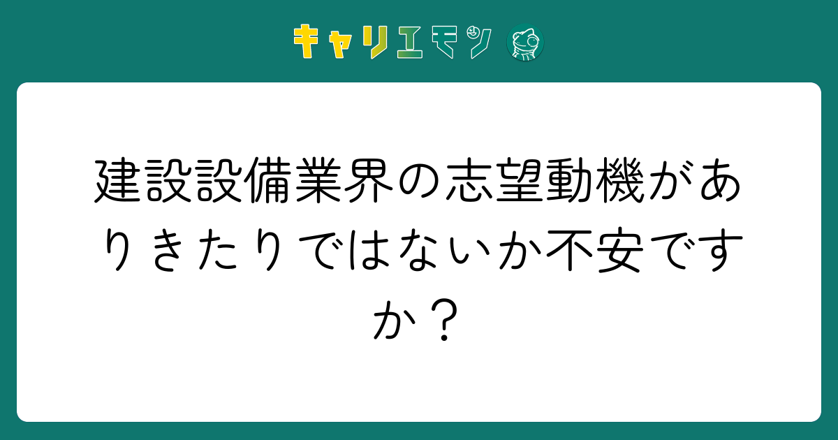 建設設備業界の志望動機がありきたりではないか不安ですか？