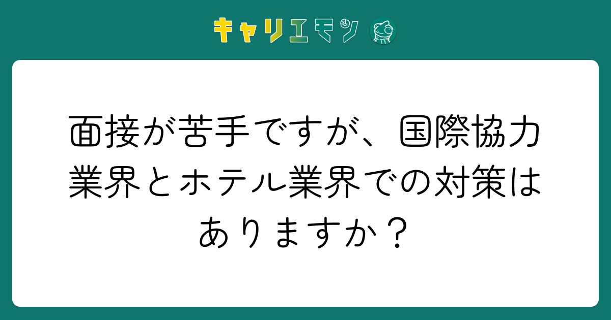 面接が苦手ですが、国際協力業界とホテル業界での対策はありますか？