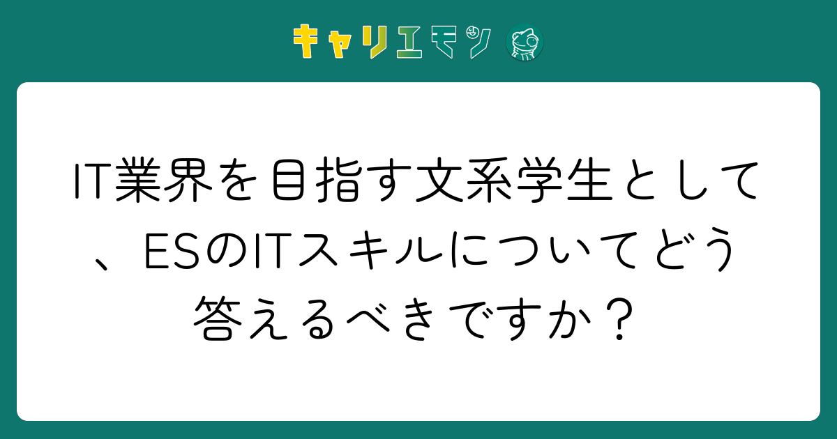 IT業界を目指す文系学生として、ESのITスキルについてどう答えるべきですか？