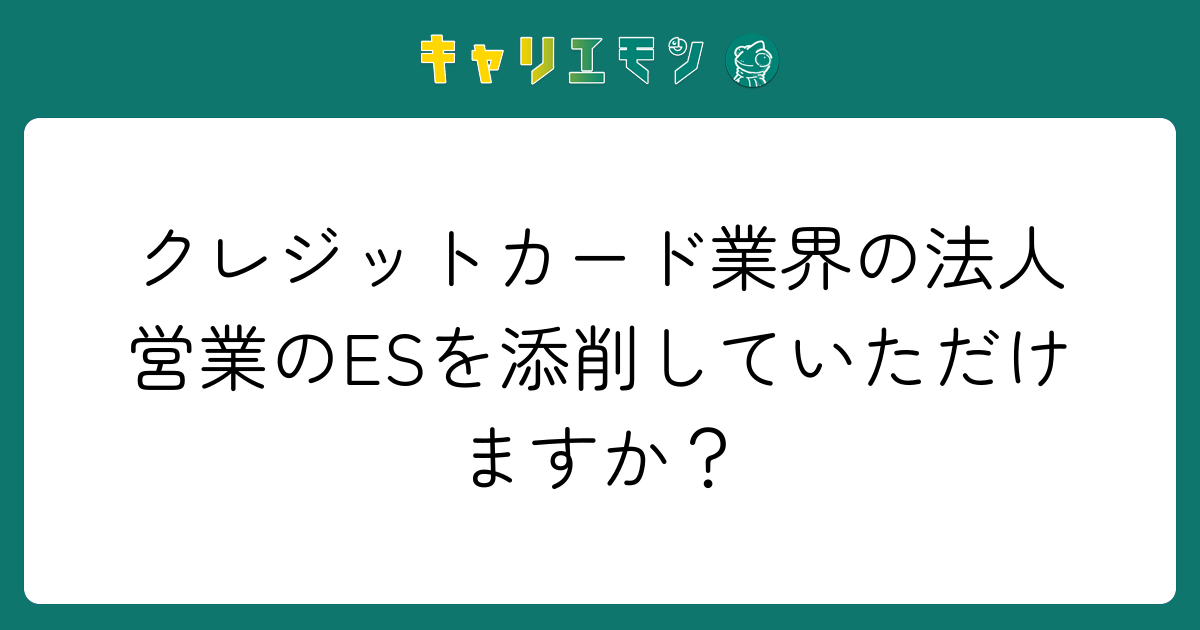 クレジットカード業界の法人営業のESを添削していただけますか？