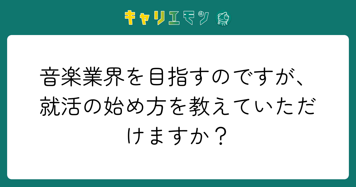 音楽業界を目指すのですが、就活の始め方を教えていただけますか？