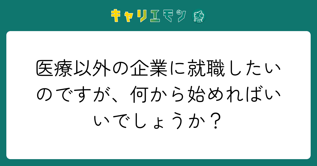 医療以外の企業に就職したいのですが、何から始めればいいでしょうか？