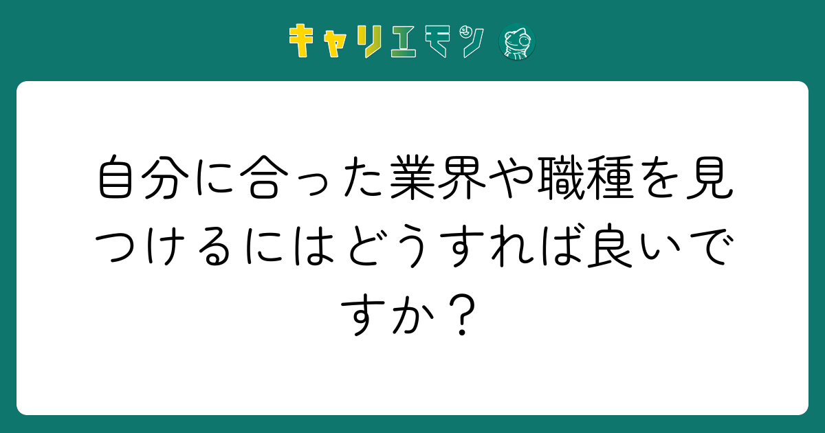 自分に合った業界や職種を見つけるにはどうすれば良いですか？