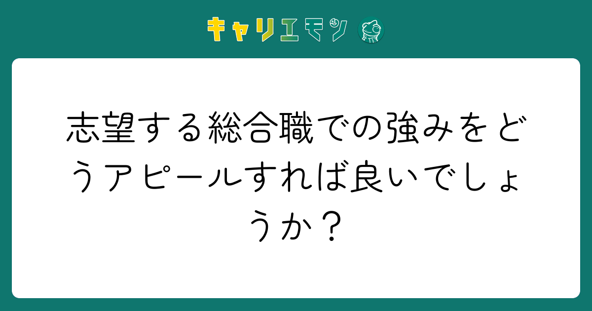 志望する総合職での強みをどうアピールすれば良いでしょうか？