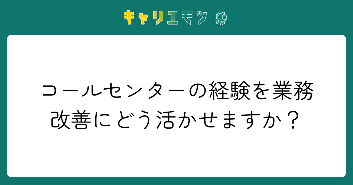 コールセンターの経験を業務改善にどう活かせますか？