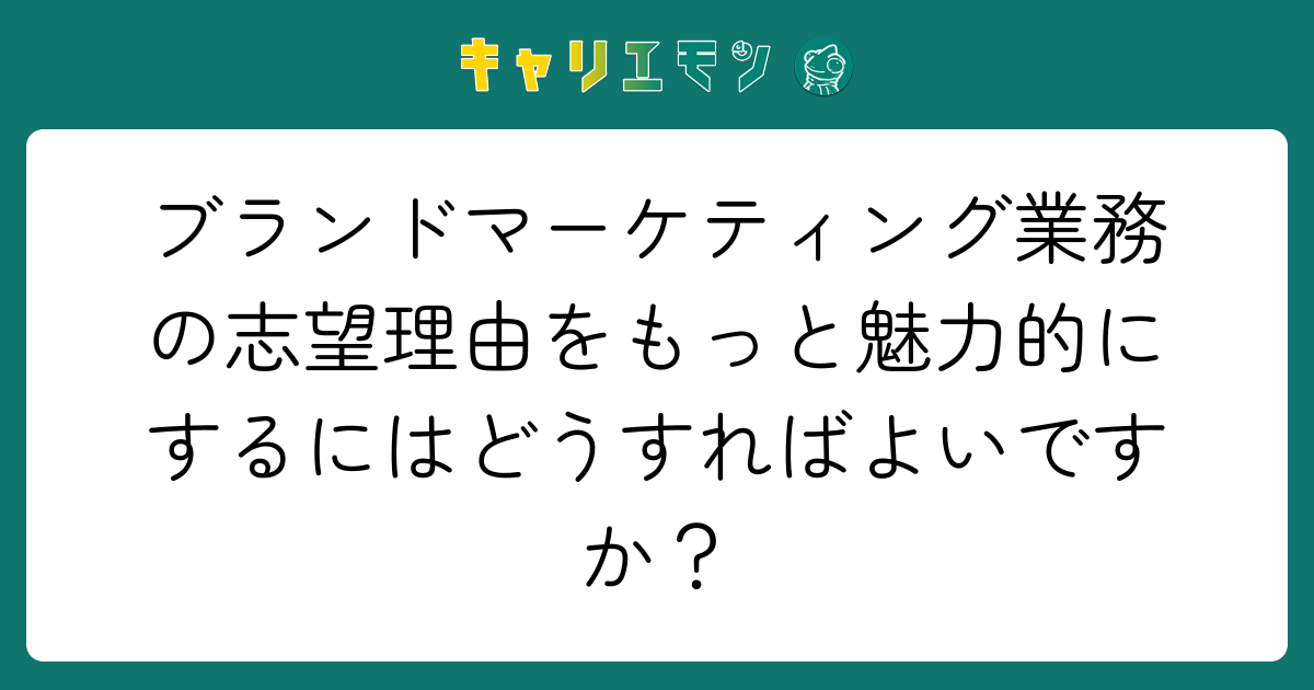 ブランドマーケティング業務の志望理由をもっと魅力的にするにはどうすればよいですか？