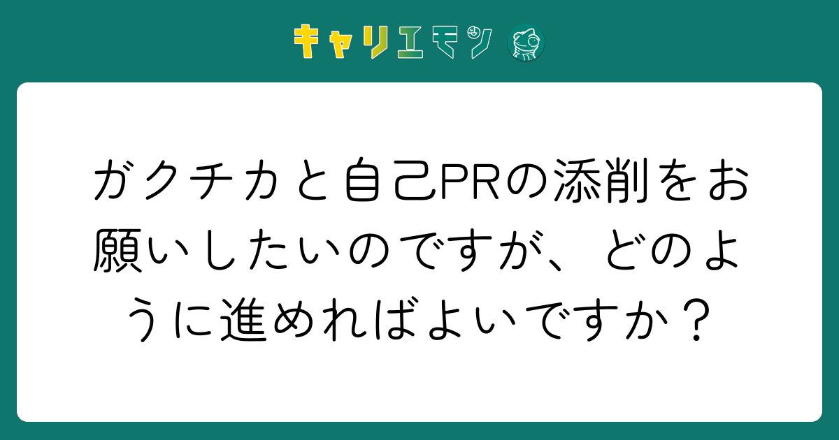 ガクチカと自己PRの添削をお願いしたいのですが、どのように進めればよいですか？