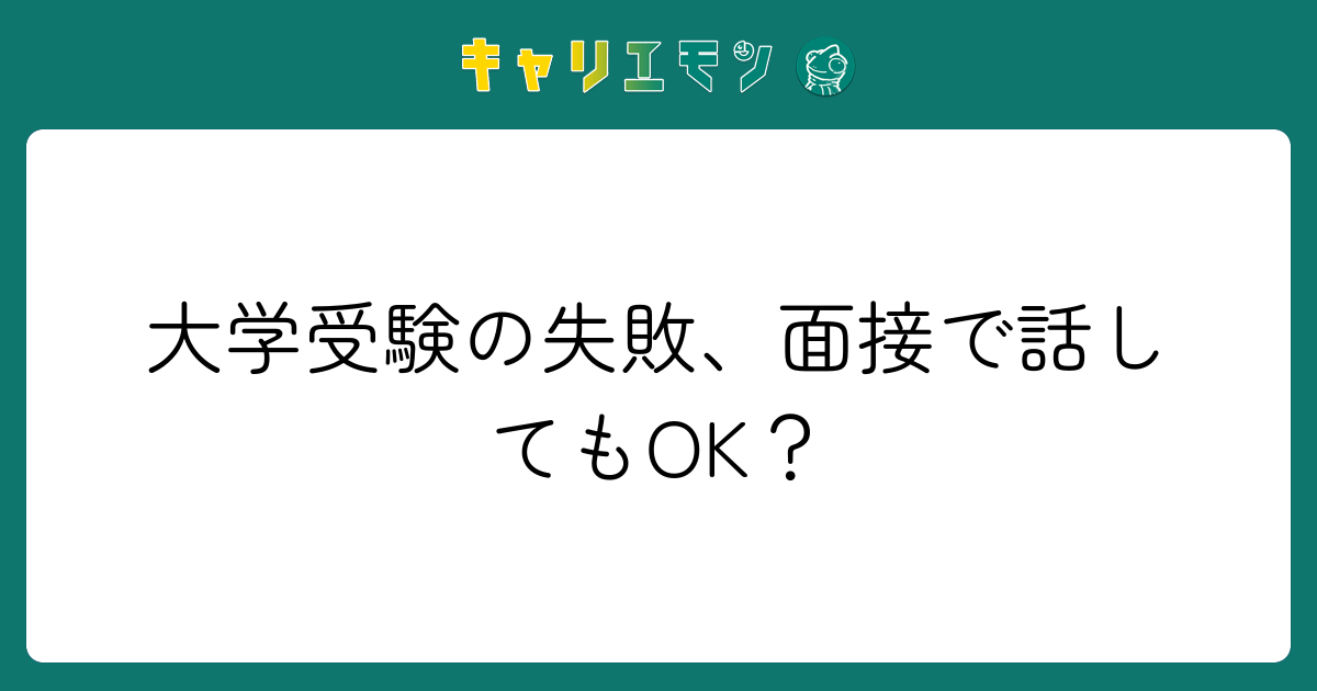 大学受験の失敗、面接で話してもOK？