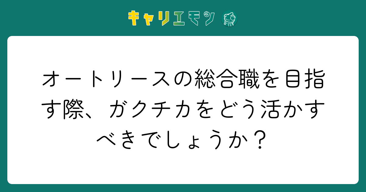 オートリースの総合職を目指す際、ガクチカをどう活かすべきでしょうか？