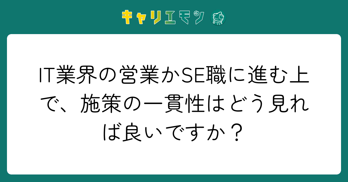 IT業界の営業かSE職に進む上で、施策の一貫性はどう見れば良いですか？