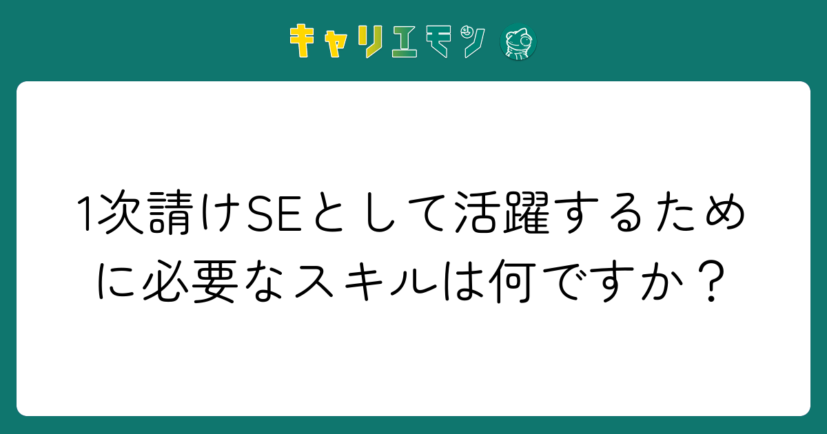 1次請けSEとして活躍するために必要なスキルは何ですか？