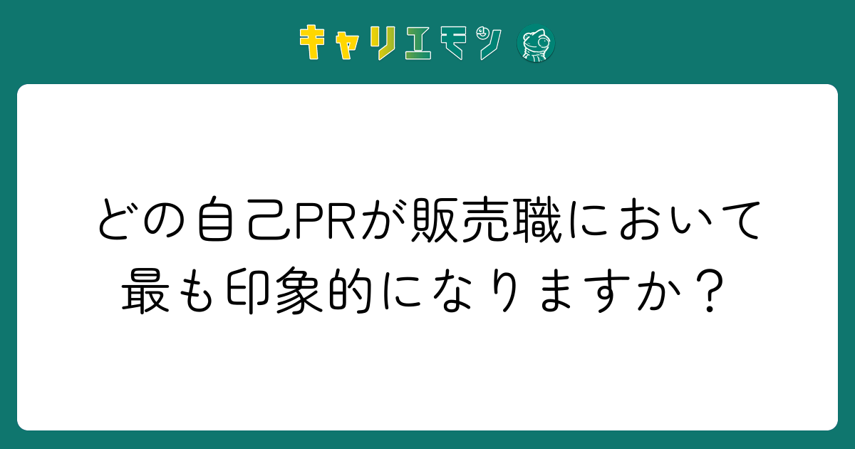 どの自己PRが販売職において最も印象的になりますか？