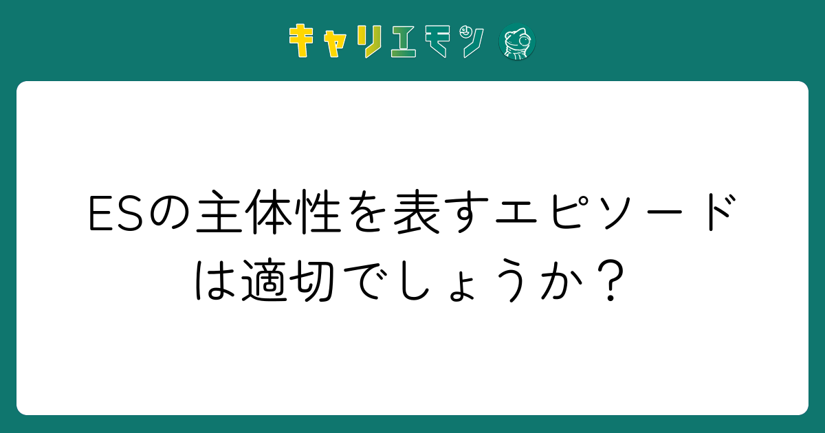 ESの主体性を表すエピソードは適切でしょうか？