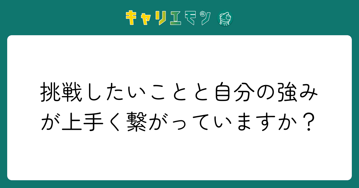 挑戦したいことと自分の強みが上手く繋がっていますか？