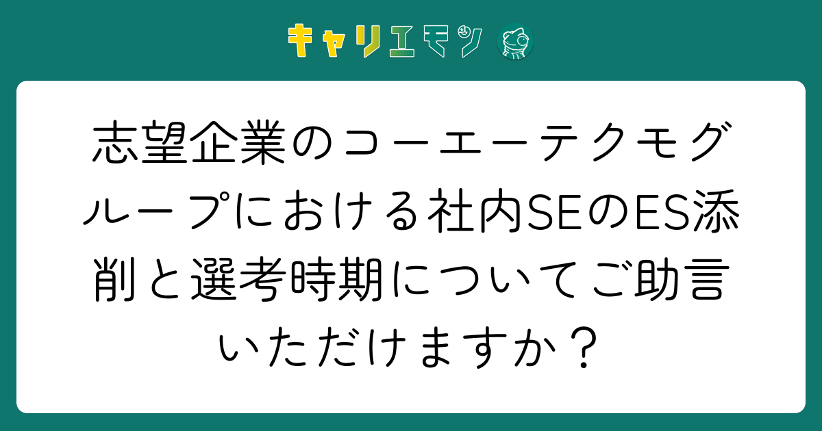 志望企業のコーエーテクモグループにおける社内SEのES添削と選考時期についてご助言いただけますか？