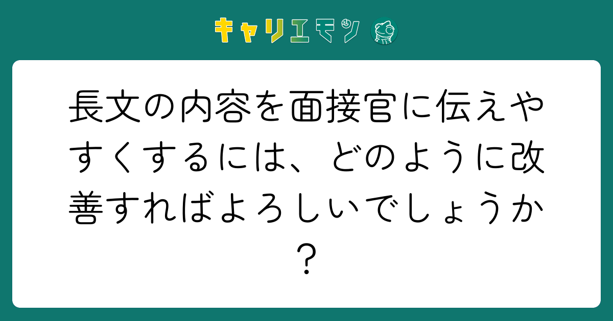 長文の内容を面接官に伝えやすくするには、どのように改善すればよろしいでしょうか？