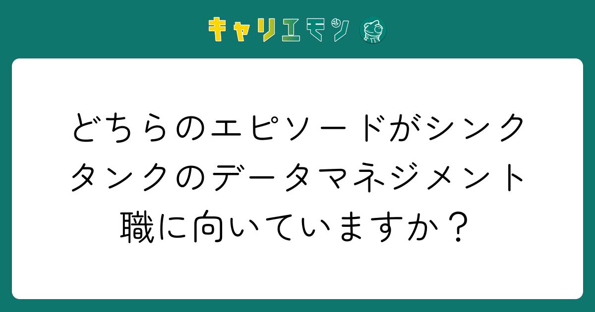 どちらのエピソードがシンクタンクのデータマネジメント職に向いていますか？