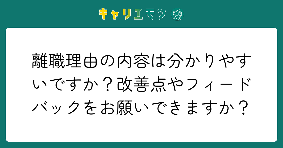 離職理由の内容は分かりやすいですか？改善点やフィードバックをお願いできますか？