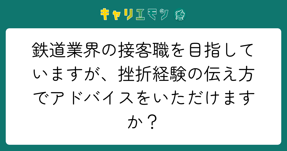 鉄道業界の接客職を目指していますが、挫折経験の伝え方でアドバイスをいただけますか？