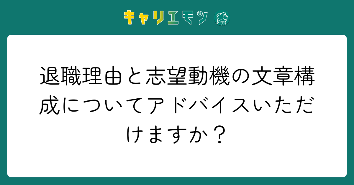 退職理由と志望動機の文章構成についてアドバイスいただけますか？