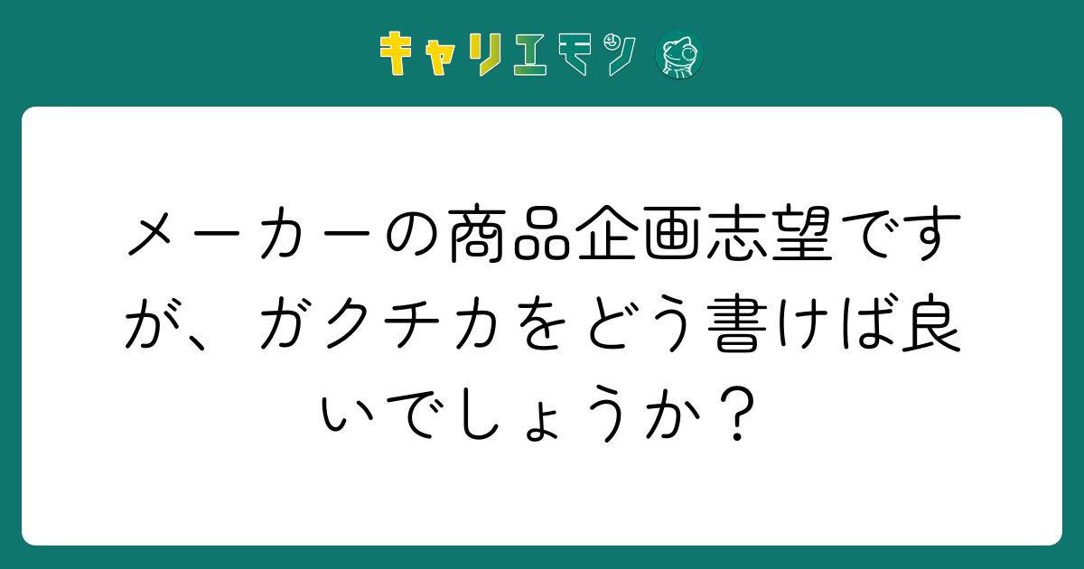 メーカーの商品企画志望ですが、ガクチカをどう書けば良いでしょうか？