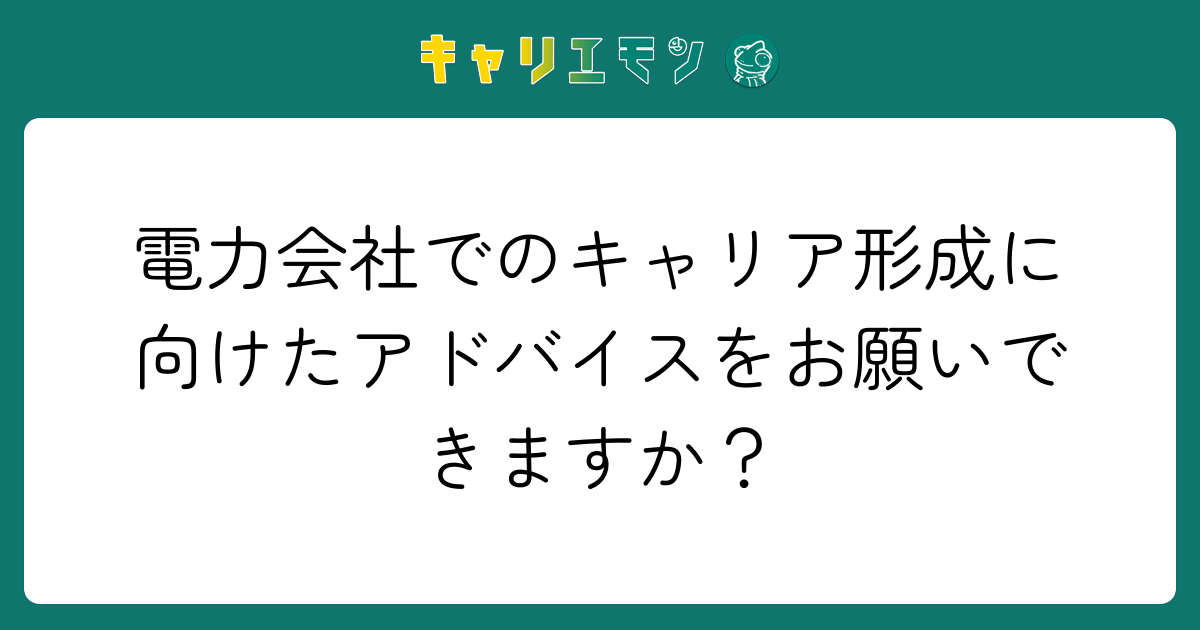 電力会社でのキャリア形成に向けたアドバイスをお願いできますか？