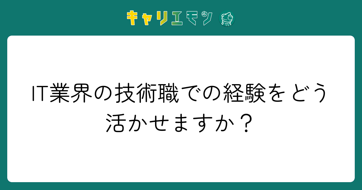 IT業界の技術職での経験をどう活かせますか？