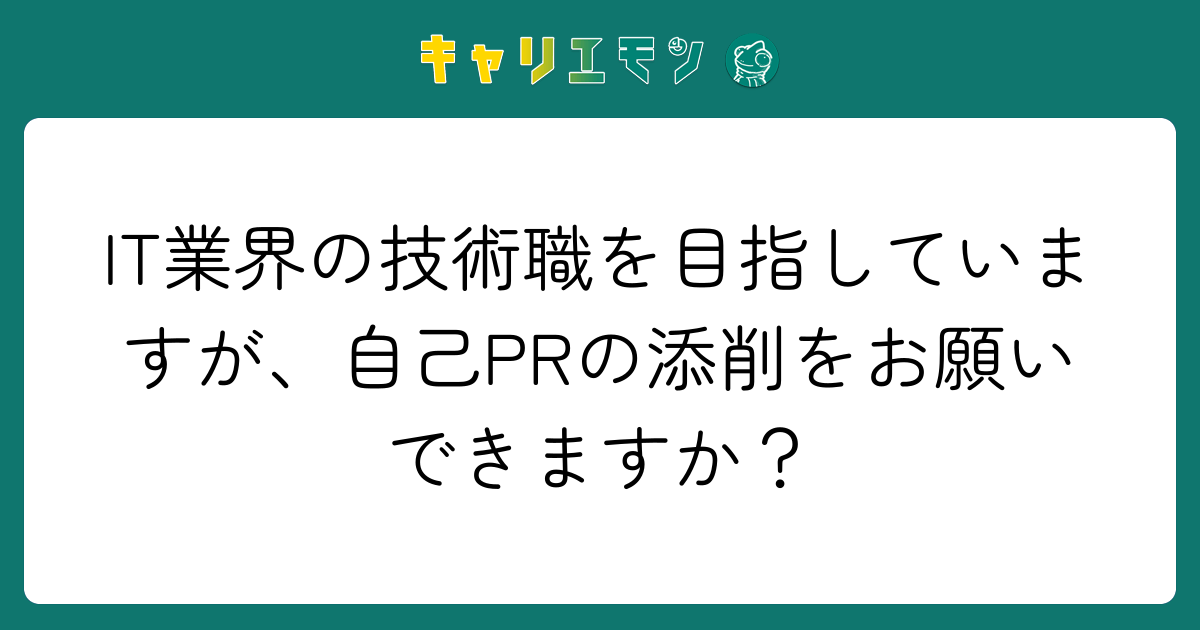 IT業界の技術職を目指していますが、自己PRの添削をお願いできますか？