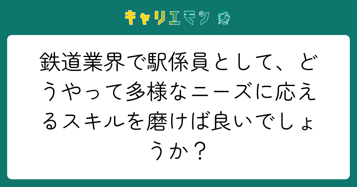 鉄道業界で駅係員として、どうやって多様なニーズに応えるスキルを磨けば良いでしょうか？