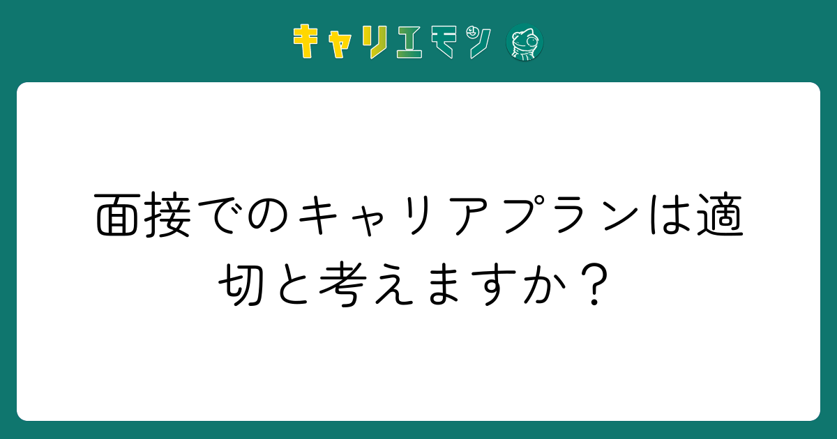 面接でのキャリアプランは適切と考えますか？