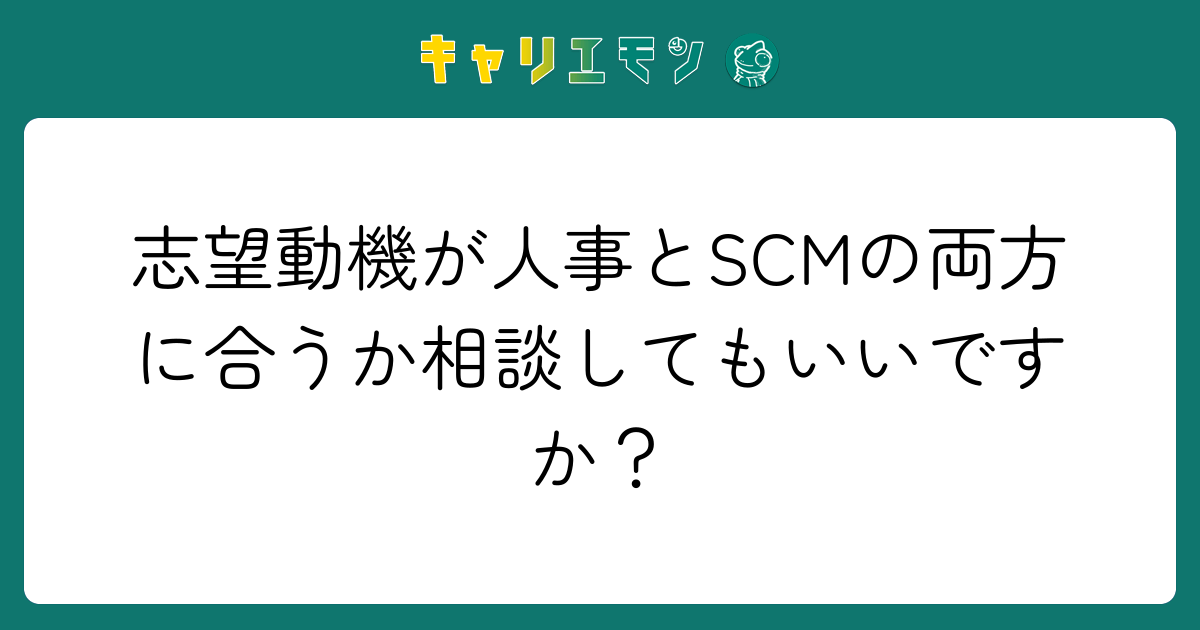 志望動機が人事とSCMの両方に合うか相談してもいいですか？