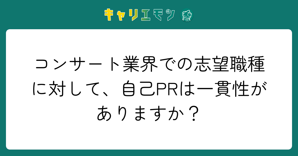 コンサート業界での志望職種に対して、自己PRは一貫性がありますか？