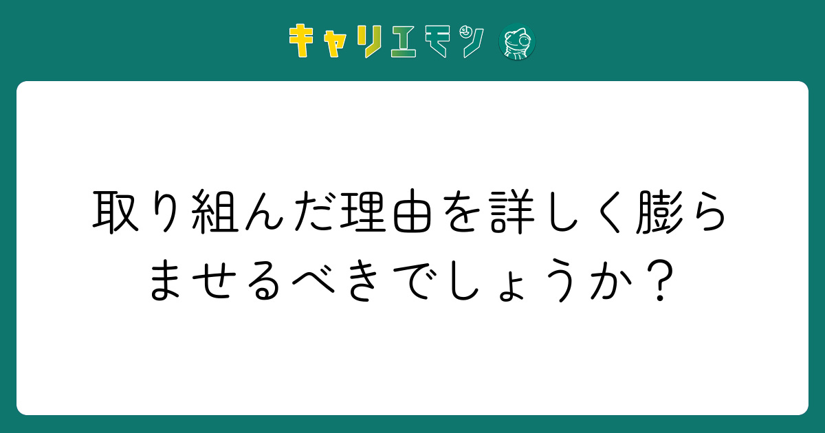 取り組んだ理由を詳しく膨らませるべきでしょうか？