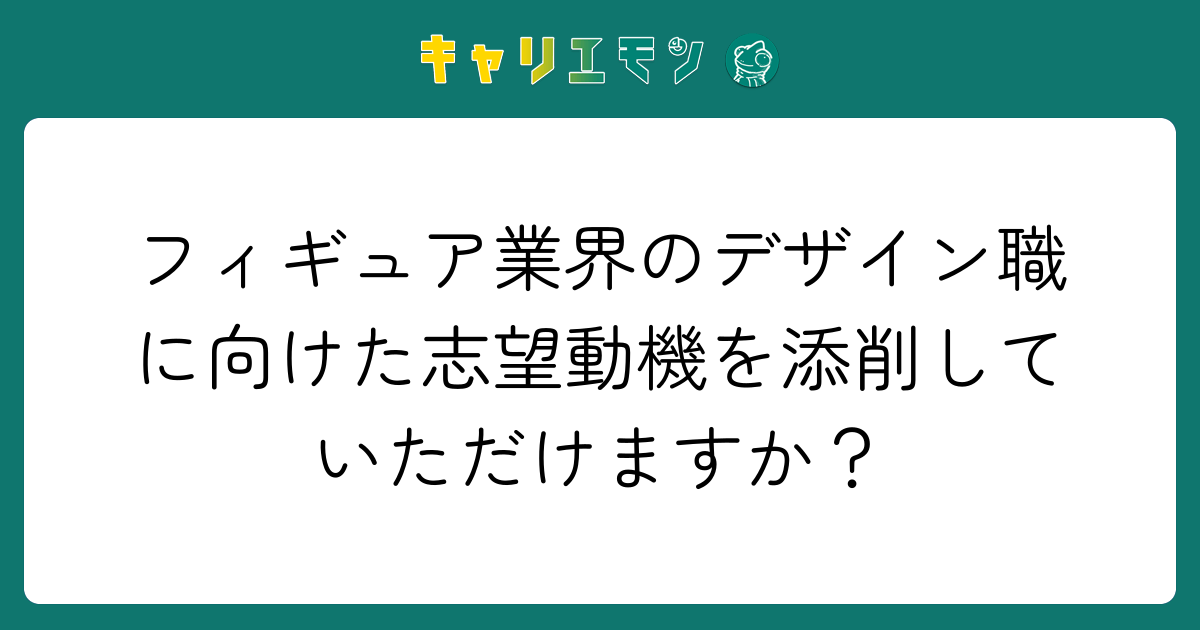 フィギュア業界のデザイン職に向けた志望動機を添削していただけますか？