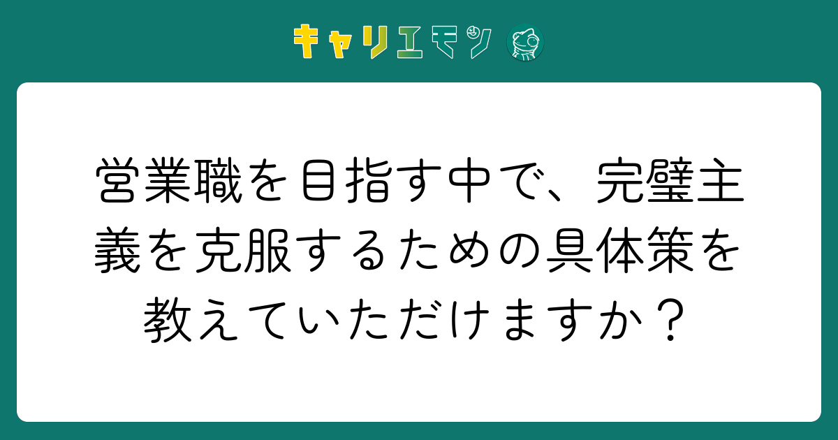 営業職を目指す中で、完璧主義を克服するための具体策を教えていただけますか？