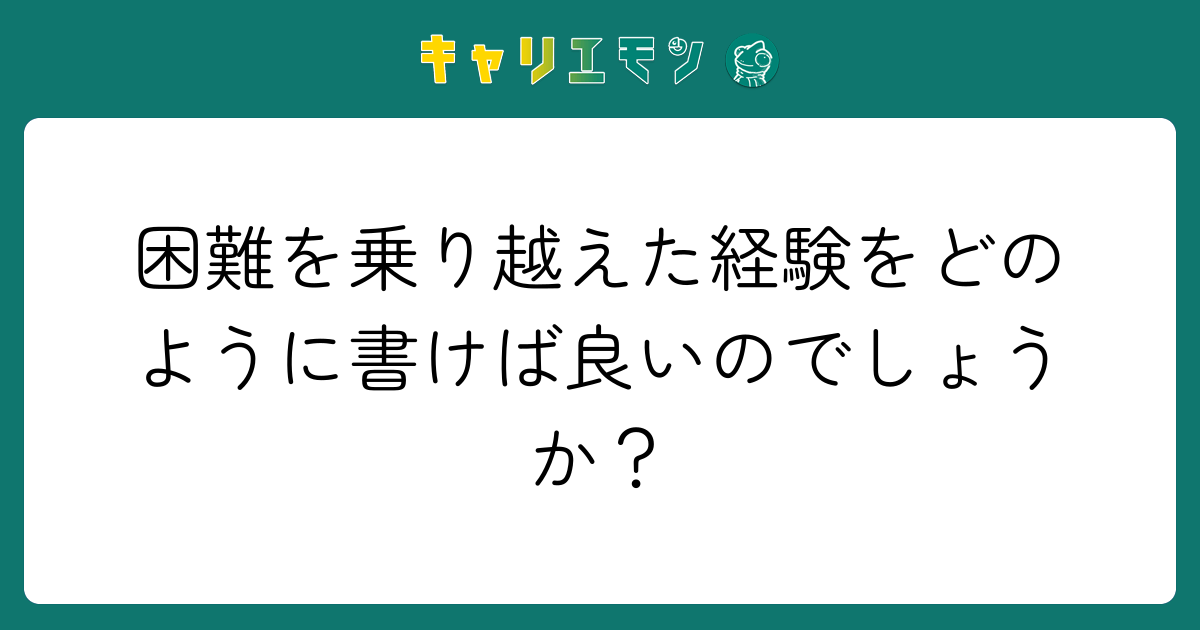 困難を乗り越えた経験をどのように書けば良いのでしょうか？