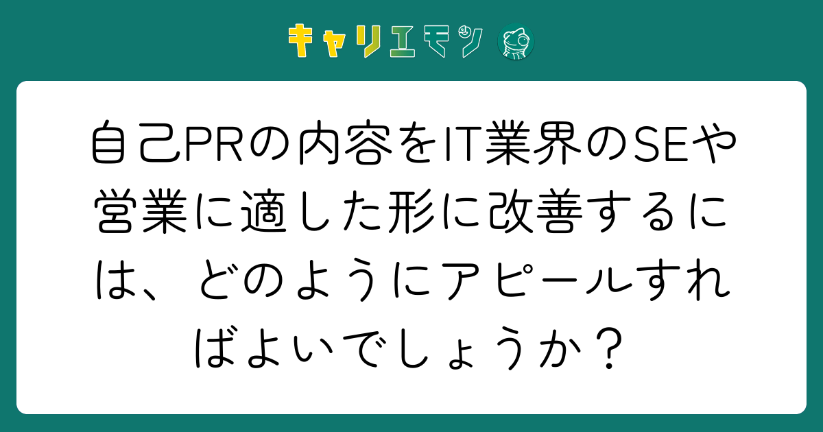 自己PRの内容をIT業界のSEや営業に適した形に改善するには、どのようにアピールすればよいでしょうか？