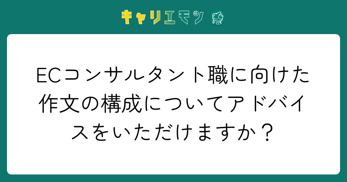 ECコンサルタント職に向けた作文の構成についてアドバイスをいただけますか？