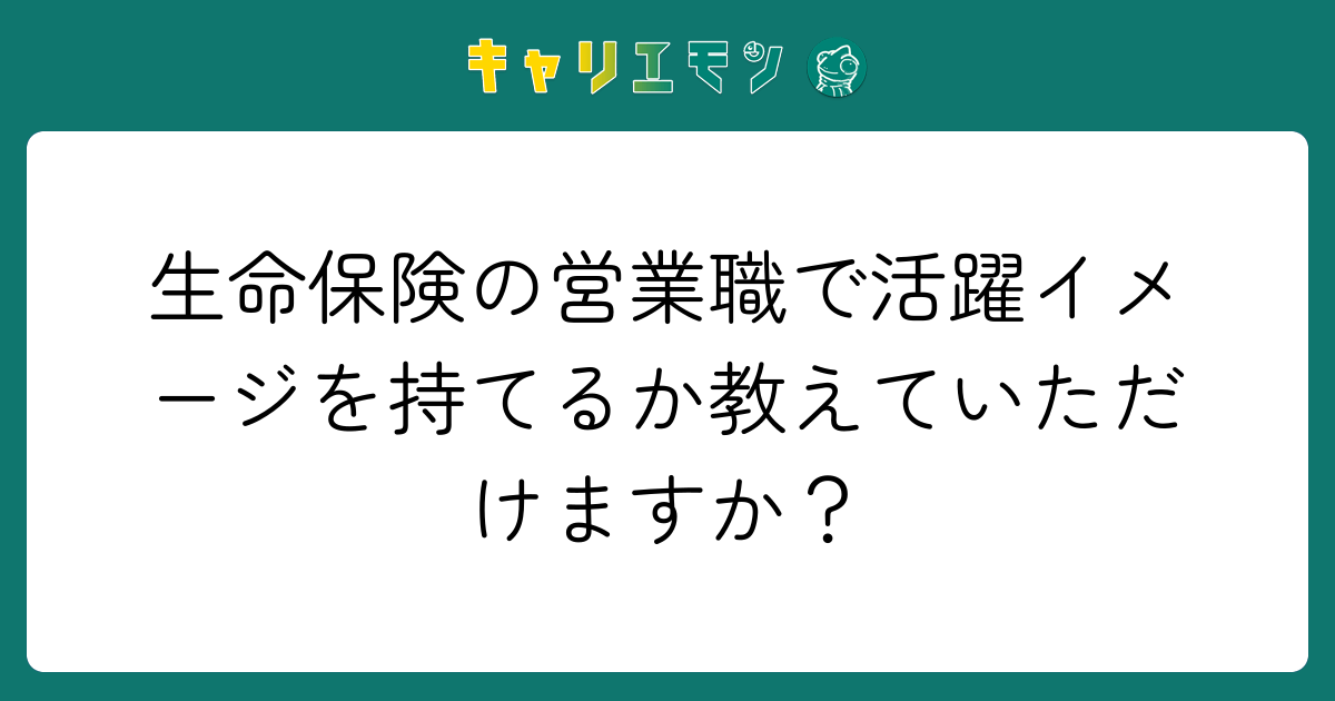 生命保険の営業職で活躍イメージを持てるか教えていただけますか？