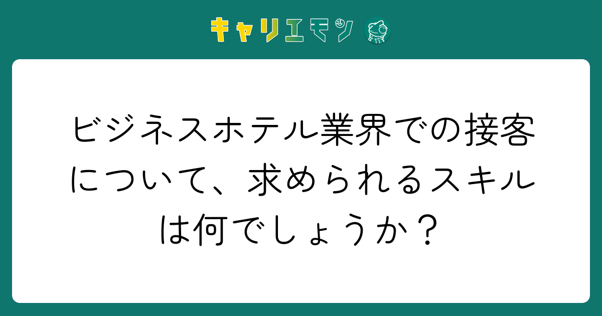 ビジネスホテル業界での接客について、求められるスキルは何でしょうか？