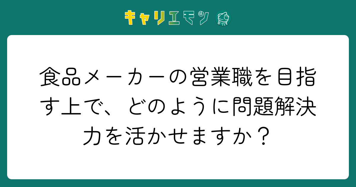 食品メーカーの営業職を目指す上で、どのように問題解決力を活かせますか？