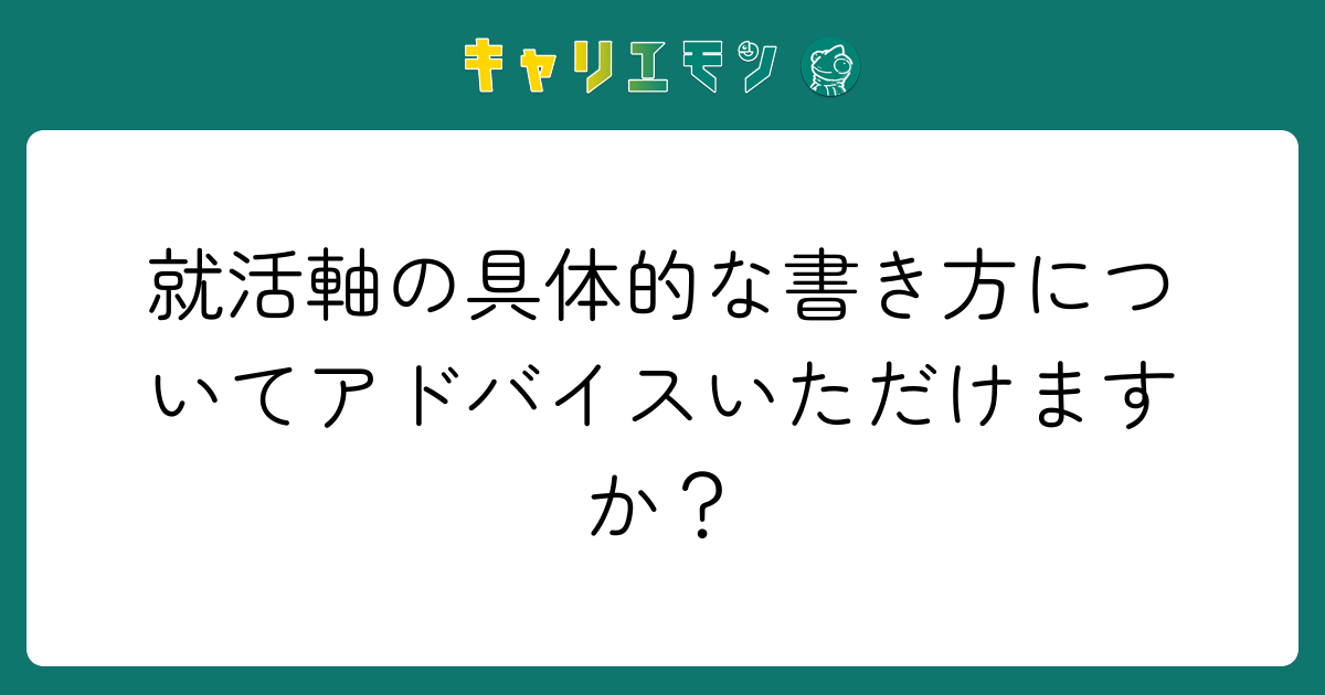 就活軸の具体的な書き方についてアドバイスいただけますか？