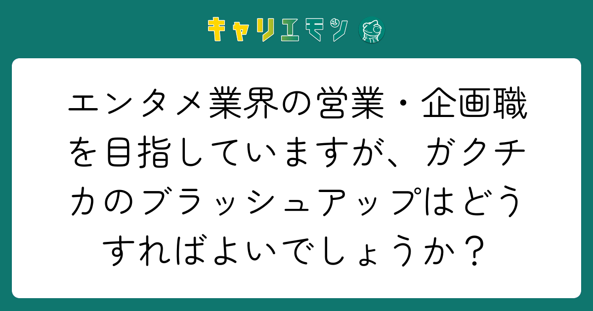 エンタメ業界の営業・企画職を目指していますが、ガクチカのブラッシュアップはどうすればよいでしょうか？